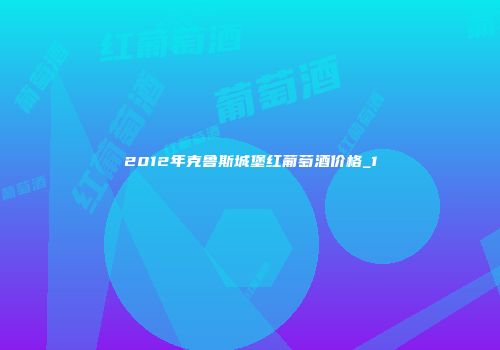 2012年克鲁斯城堡红葡萄酒价格_1