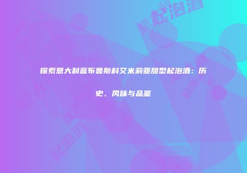 探索意大利蓝布鲁斯科艾米莉亚甜型起泡酒：历史、风味与品鉴