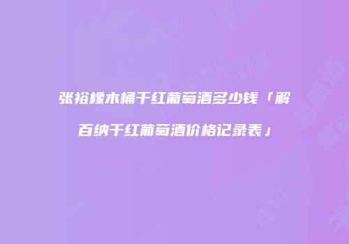 张裕橡木桶干红葡萄酒多少钱「解百纳干红葡萄酒价格记录表」