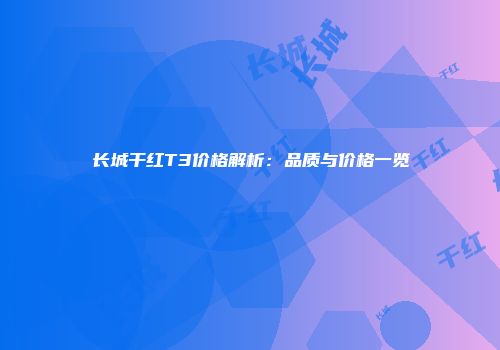 长城干红T3价格解析：品质与价格一览