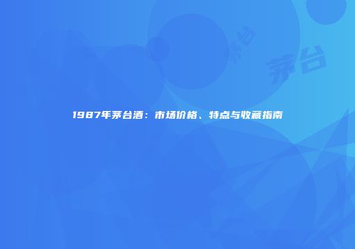 1987年茅台酒：市场价格、特点与收藏指南
