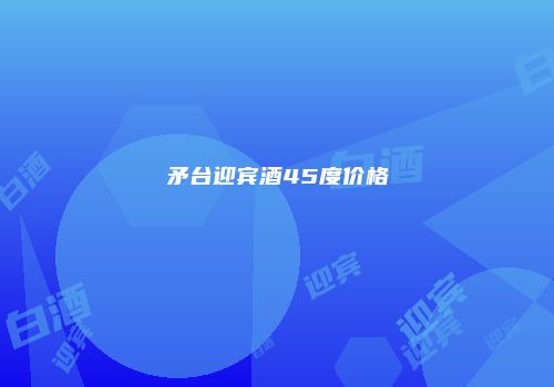矛台迎宾酒45度价格