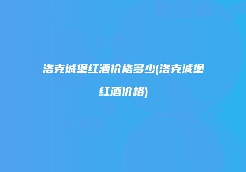 洛克城堡红酒价格多少(洛克城堡红酒价格)