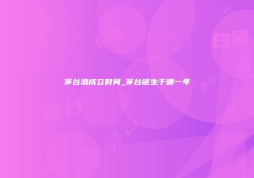 茅台酒成立时间_茅台诞生于哪一年
