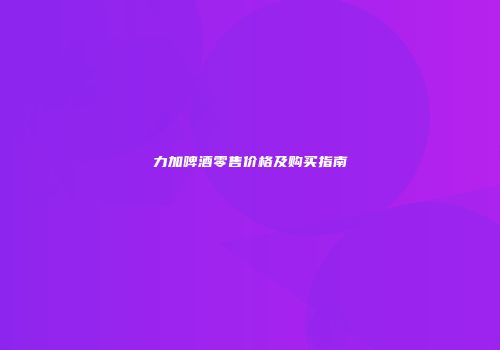力加啤酒零售价格及购买指南
