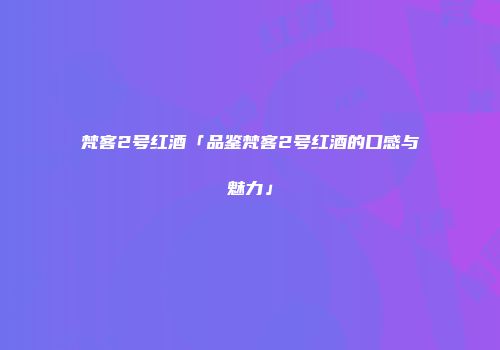 梵客2号红酒「品鉴梵客2号红酒的口感与魅力」