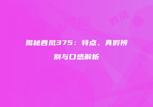 揭秘西凤375：特点、真假辨别与口感解析