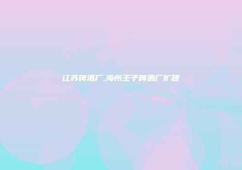 江苏啤酒厂,海州王子啤酒厂扩建