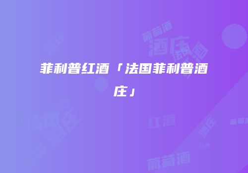 菲利普红酒「法国菲利普酒庄」