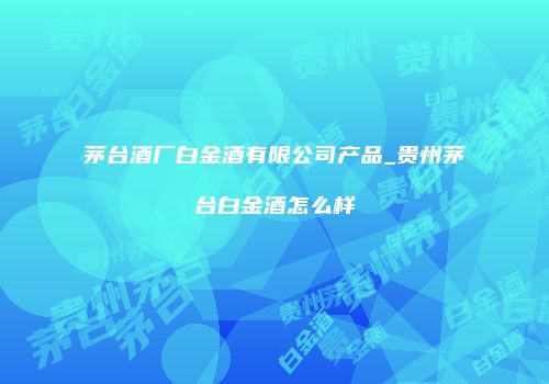 茅台酒厂白金酒有限公司产品_贵州茅台白金酒怎么样