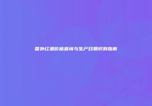 国外红酒价格查询与生产日期识别指南