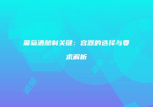 葡萄酒酿制关键：容器的选择与要求解析