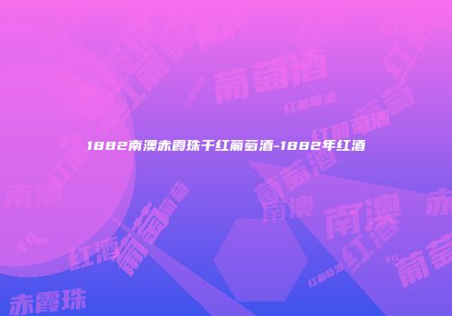 1882南澳赤霞珠干红葡萄酒-1882年红酒