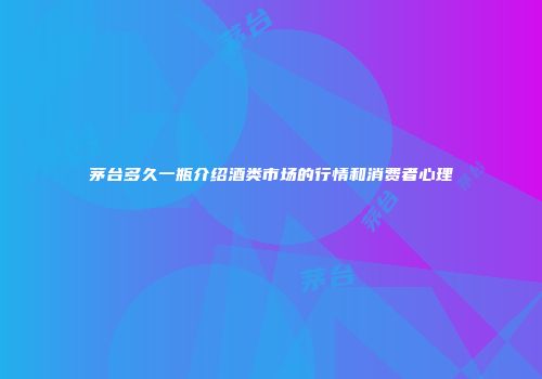 茅台多久一瓶介绍酒类市场的行情和消费者心理