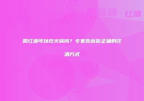 喝红酒可以吃火锅吗？专家告诉你正确的饮酒方式