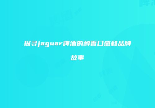 探寻jaguar啤酒的醇香口感和品牌故事