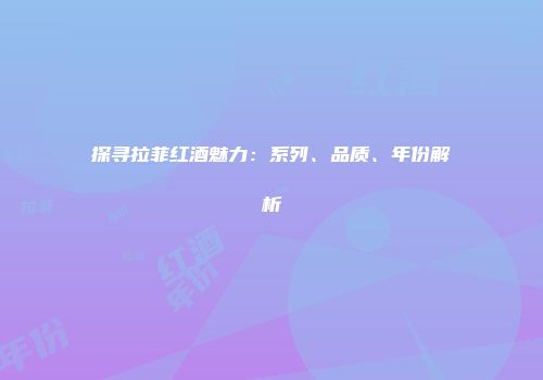 探寻拉菲红酒魅力：系列、品质、年份解析