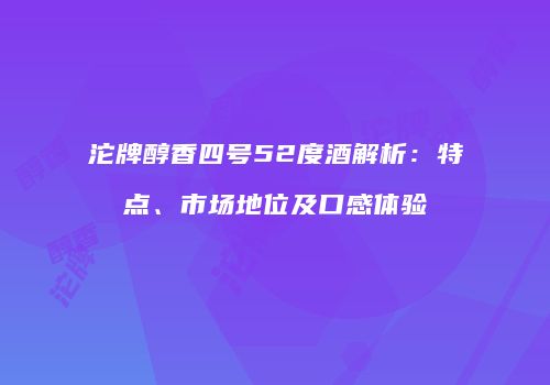 沱牌醇香四号52度酒解析：特点、市场地位及口感体验
