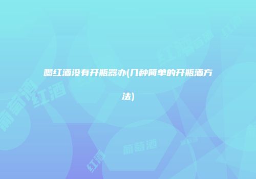 喝红酒没有开瓶器办(几种简单的开瓶酒方法)