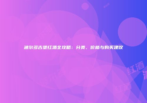 波尔多古堡红酒全攻略：分类、价格与购买建议