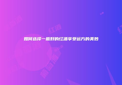 如何选择一瓶好的红酒享受远方的美妙