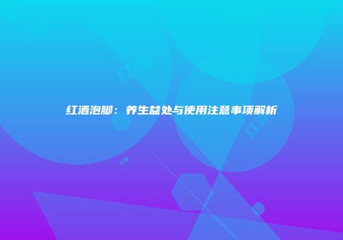 红酒泡脚：养生益处与使用注意事项解析