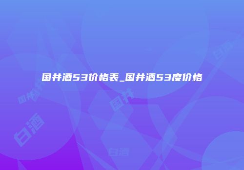 国井酒53价格表_国井酒53度价格