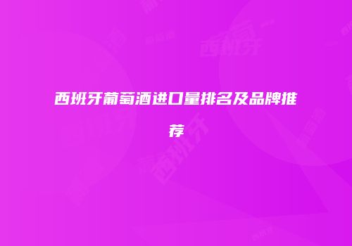 西班牙葡萄酒进口量排名及品牌推荐