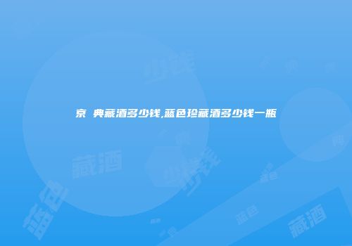 京籣典藏酒多少钱,蓝色珍藏酒多少钱一瓶