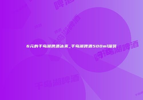 6元的千岛湖啤酒冰爽_千岛湖啤酒500ml罐装