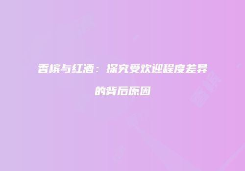 香槟与红酒：探究受欢迎程度差异的背后原因