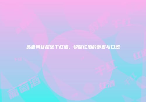 品尝河谷尼堡干红酒，领略红酒的醇香与口感