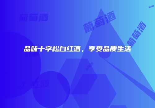品味十字松白红酒，享受品质生活