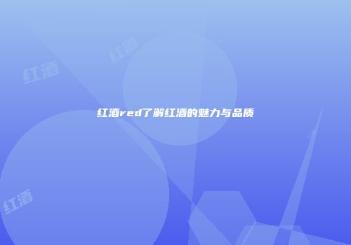 红酒red了解红酒的魅力与品质