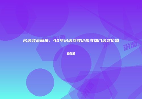 名酒收藏解析：40年汾酒回收价格与热门酒款价值揭秘