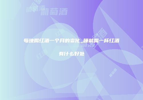 每晚喝红酒一个月的变化_睡前喝一杯红酒有什么好处