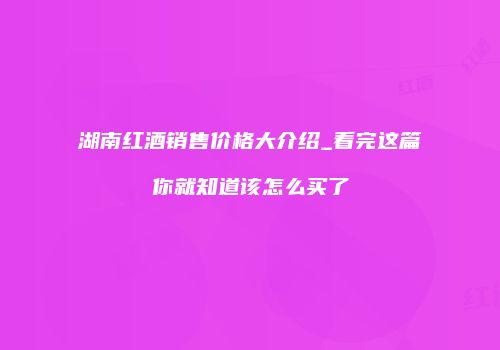 湖南红酒销售价格大介绍_看完这篇你就知道该怎么买了
