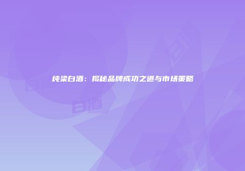 纯梁白酒：揭秘品牌成功之道与市场策略