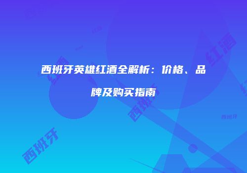 西班牙英雄红酒全解析：价格、品牌及购买指南