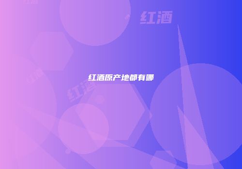 红酒原产地都有哪