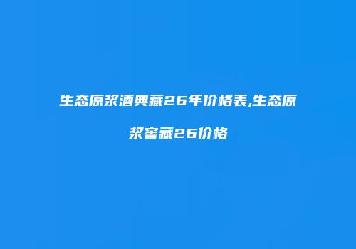生态原浆酒典藏26年价格表,生态原浆窖藏26价格