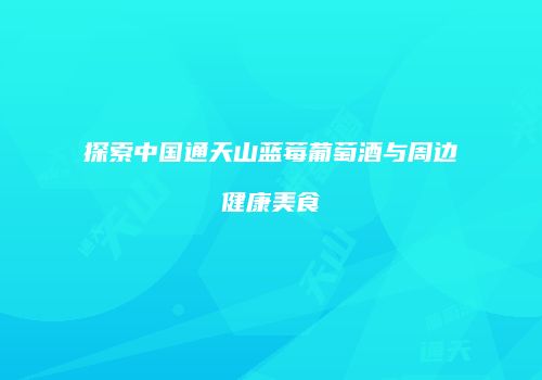 探索中国通天山蓝莓葡萄酒与周边健康美食