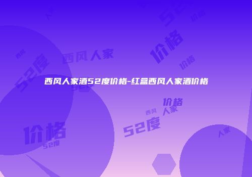 西风人家酒52度价格-红盒西风人家酒价格