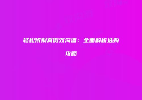 轻松辨别真假双沟酒：全面解析选购攻略