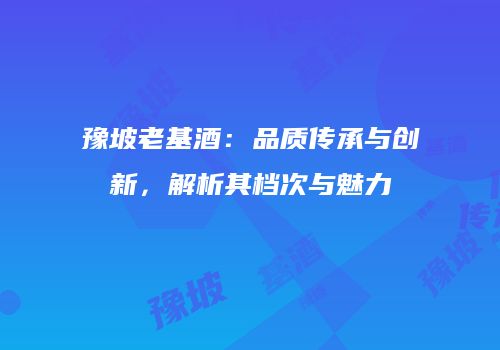 豫坡老基酒：品质传承与创新，解析其档次与魅力