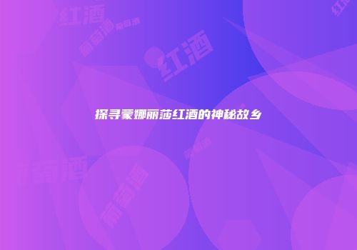 探寻蒙娜丽莎红酒的神秘故乡