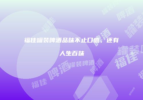 福佳罐装啤酒品味不止口感，还有人生百味