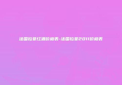 法国拉菲红酒价格表-法国拉菲2011价格表
