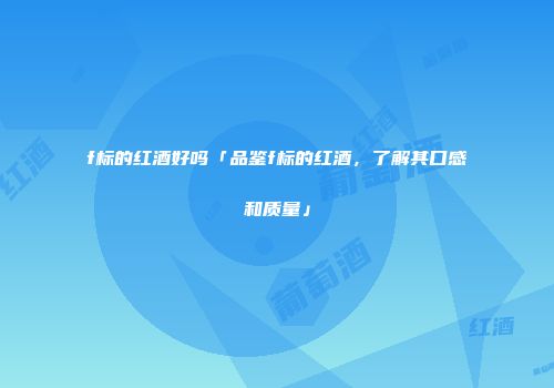 f标的红酒好吗「品鉴f标的红酒，了解其口感和质量」