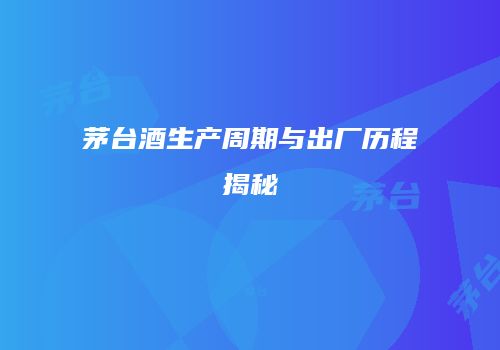 茅台酒生产周期与出厂历程揭秘